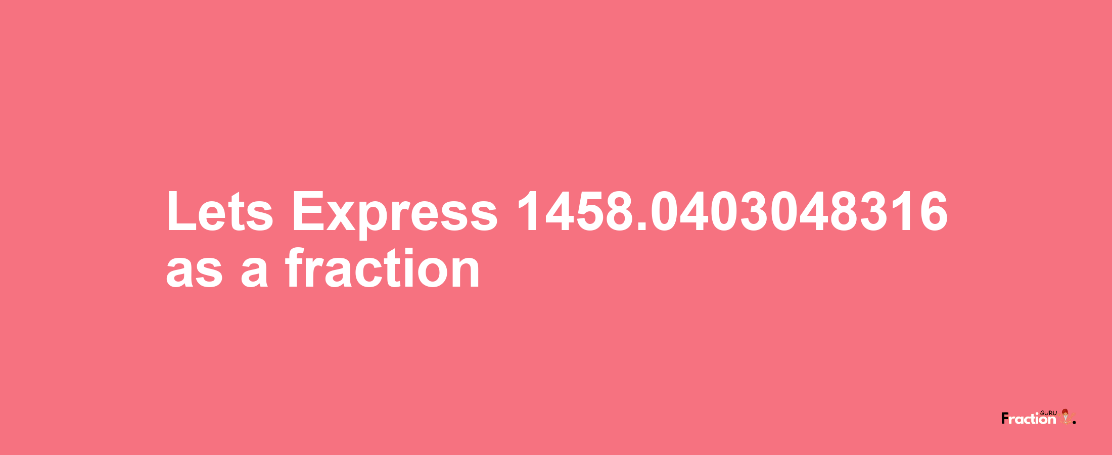 Lets Express 1458.0403048316 as afraction